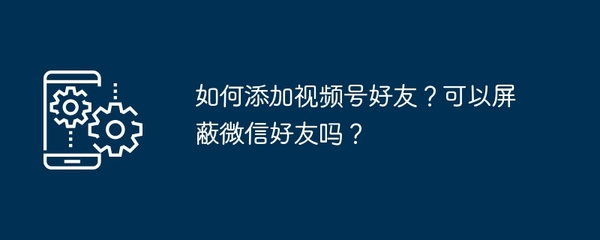 如何在视频号屏蔽某位好友：让你的社交更自在